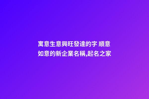 寓意生意興旺發達的字 順意如意的新企業名稱,起名之家-第1張-公司起名-玄機派